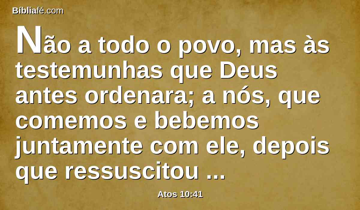 Não a todo o povo, mas às testemunhas que Deus antes ordenara; a nós, que comemos e bebemos juntamente com ele, depois que ressuscitou dentre os mortos.