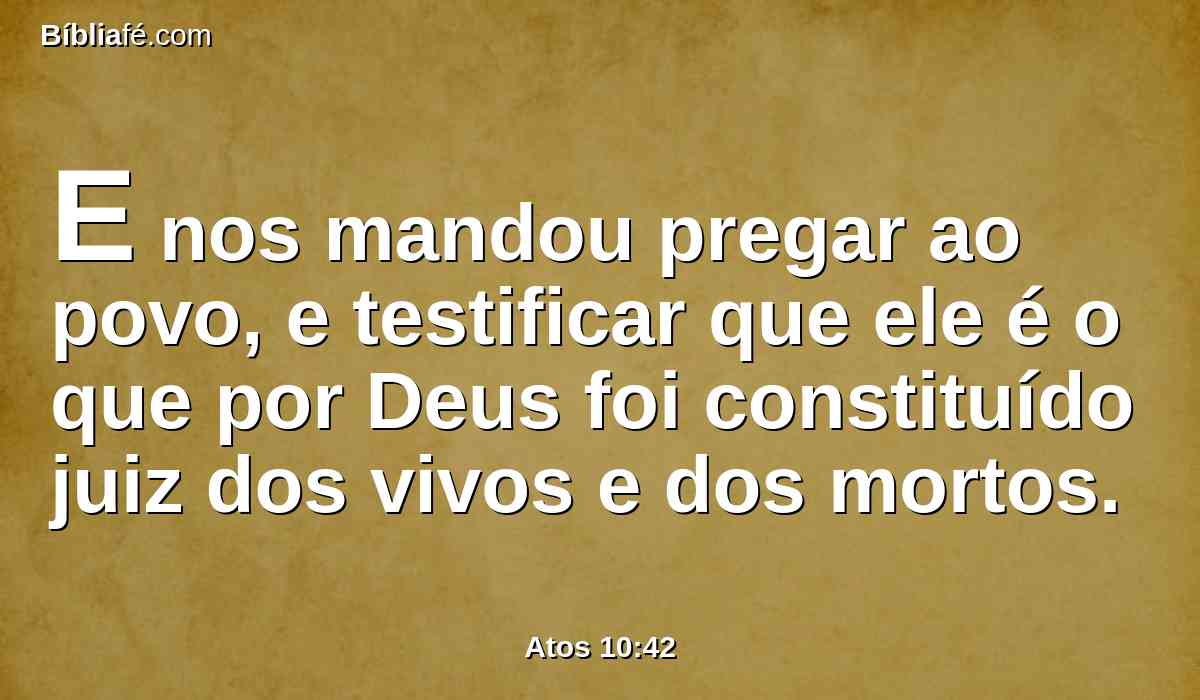 E nos mandou pregar ao povo, e testificar que ele é o que por Deus foi constituído juiz dos vivos e dos mortos.