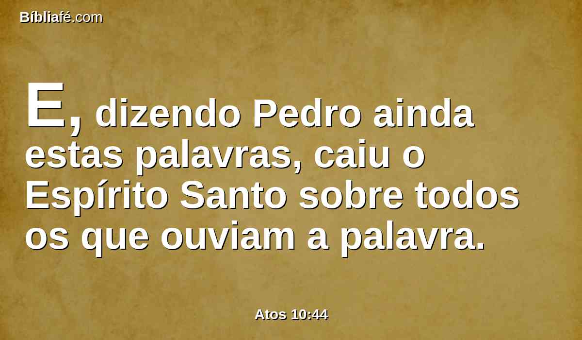 E, dizendo Pedro ainda estas palavras, caiu o Espírito Santo sobre todos os que ouviam a palavra.