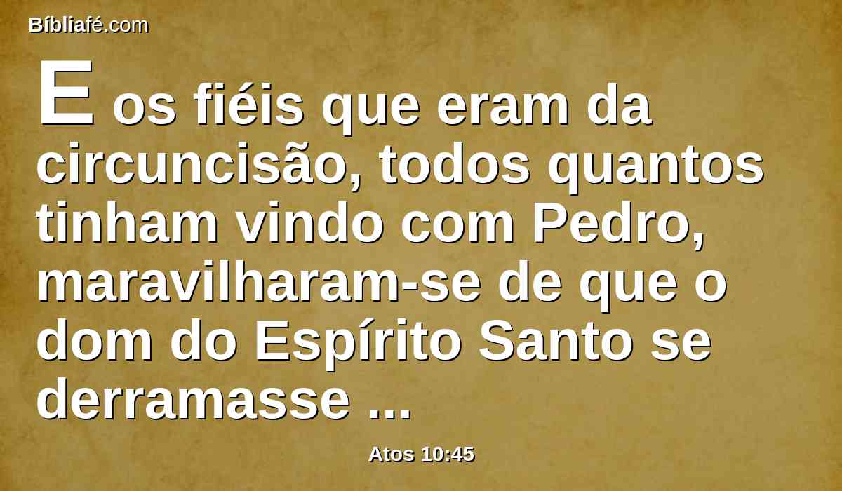 E os fiéis que eram da circuncisão, todos quantos tinham vindo com Pedro, maravilharam-se de que o dom do Espírito Santo se derramasse também sobre os gentios.