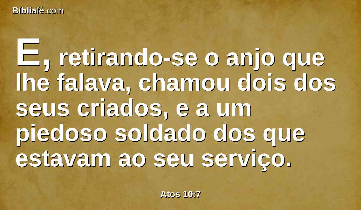 E, retirando-se o anjo que lhe falava, chamou dois dos seus criados, e a um piedoso soldado dos que estavam ao seu serviço.