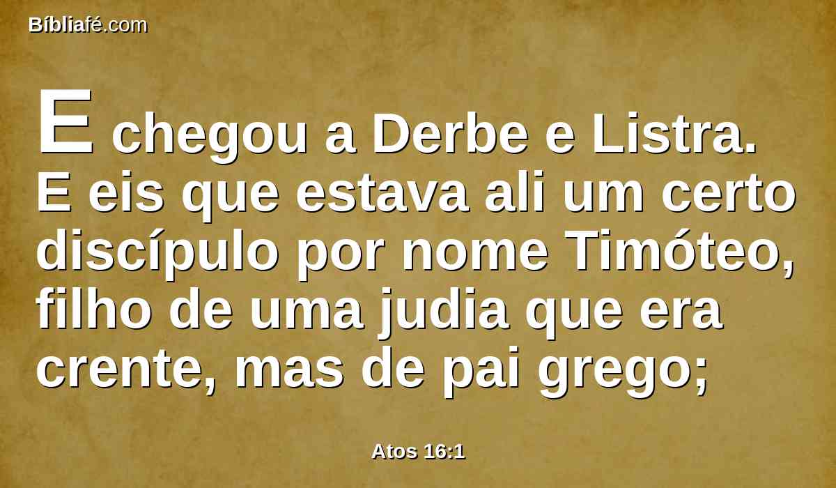 E chegou a Derbe e Listra. E eis que estava ali um certo discípulo por nome Timóteo, filho de uma judia que era crente, mas de pai grego;