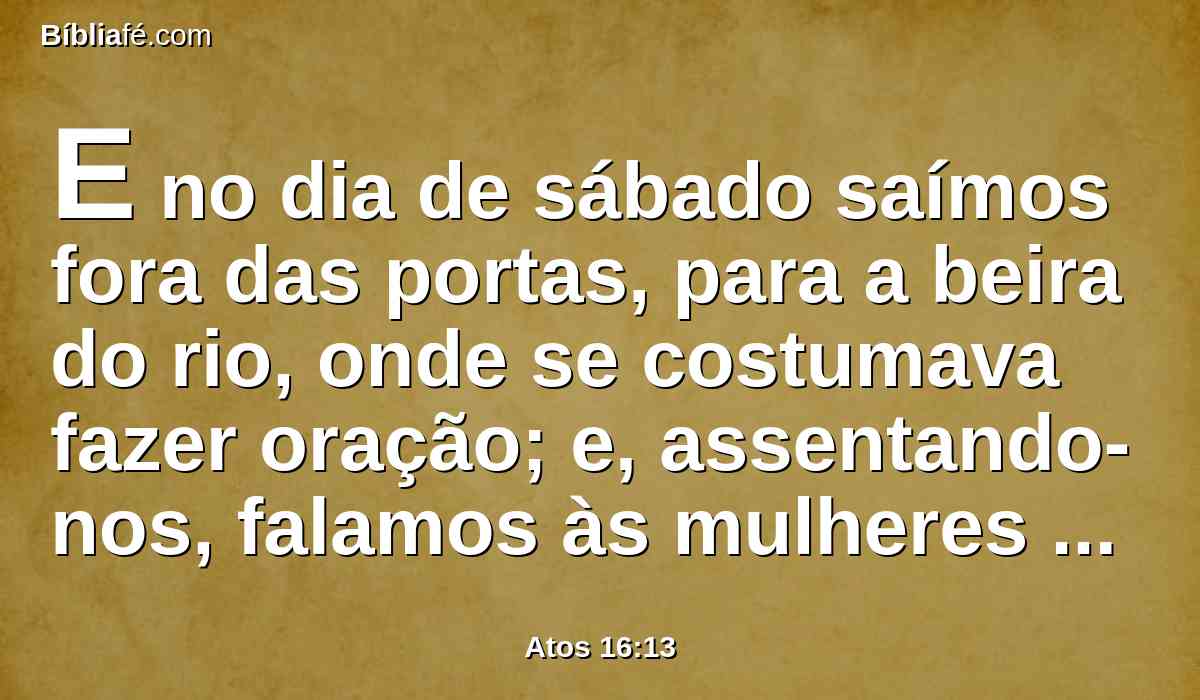 E no dia de sábado saímos fora das portas, para a beira do rio, onde se costumava fazer oração; e, assentando-nos, falamos às mulheres que ali se ajuntaram.