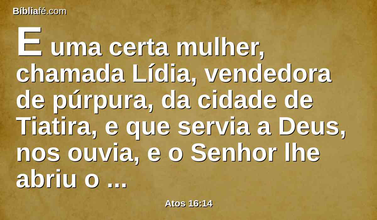 E uma certa mulher, chamada Lídia, vendedora de púrpura, da cidade de Tiatira, e que servia a Deus, nos ouvia, e o Senhor lhe abriu o coração para que estivesse atenta ao que Paulo dizia.