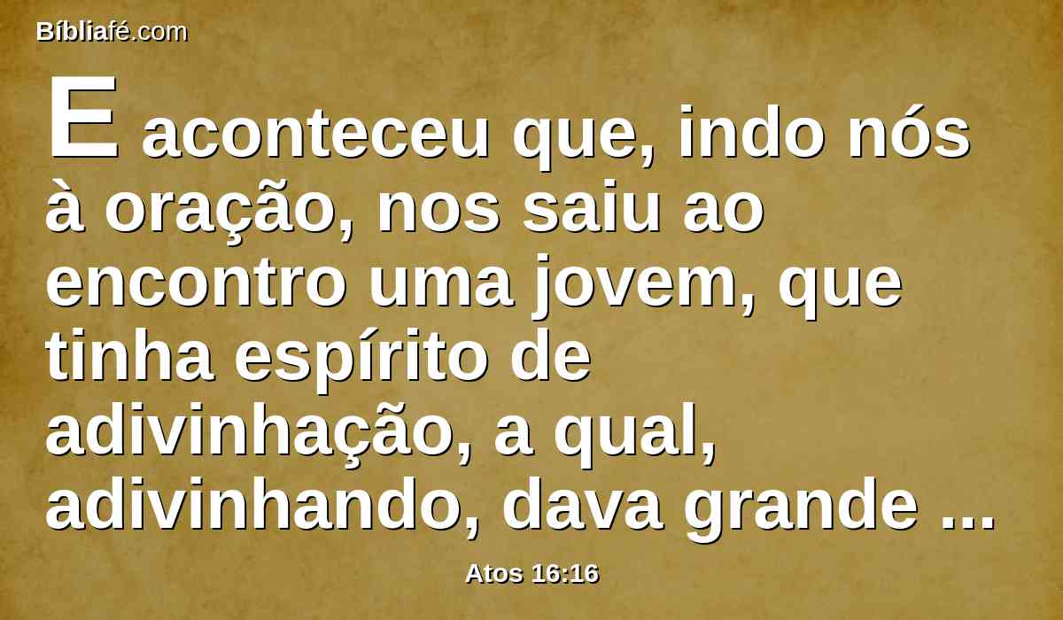 E aconteceu que, indo nós à oração, nos saiu ao encontro uma jovem, que tinha espírito de adivinhação, a qual, adivinhando, dava grande lucro aos seus senhores.