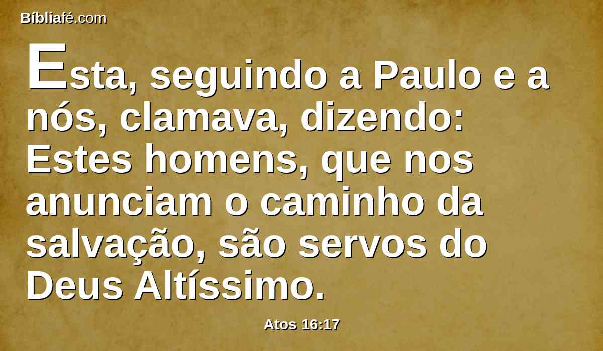Esta, seguindo a Paulo e a nós, clamava, dizendo: Estes homens, que nos anunciam o caminho da salvação, são servos do Deus Altíssimo.