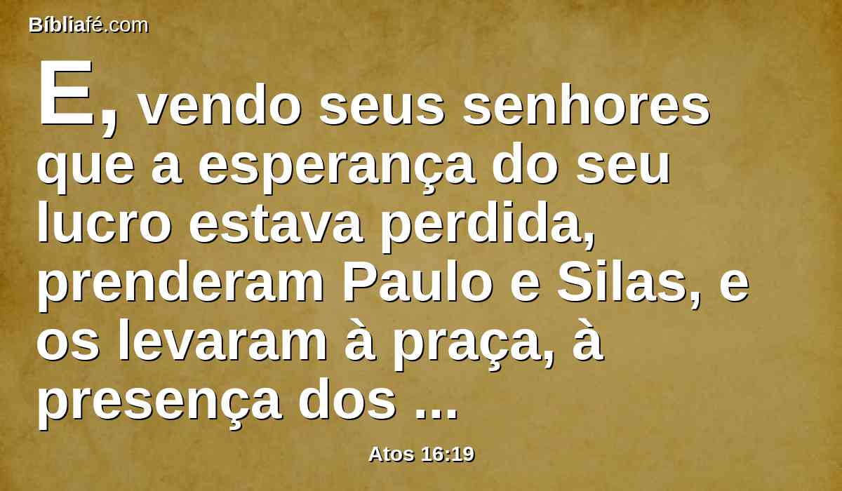 E, vendo seus senhores que a esperança do seu lucro estava perdida, prenderam Paulo e Silas, e os levaram à praça, à presença dos magistrados.