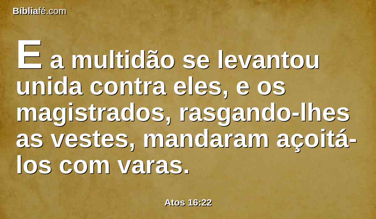 E a multidão se levantou unida contra eles, e os magistrados, rasgando-lhes as vestes, mandaram açoitá-los com varas.