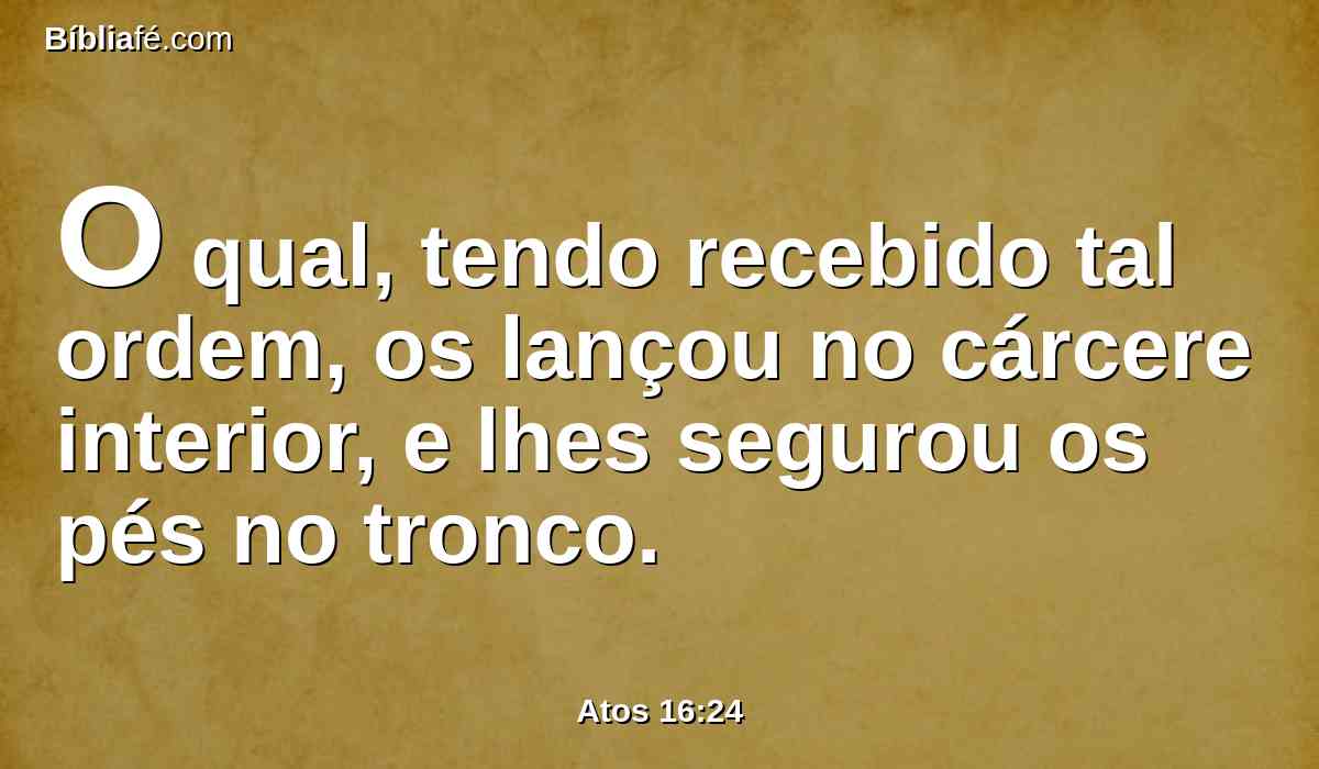 O qual, tendo recebido tal ordem, os lançou no cárcere interior, e lhes segurou os pés no tronco.