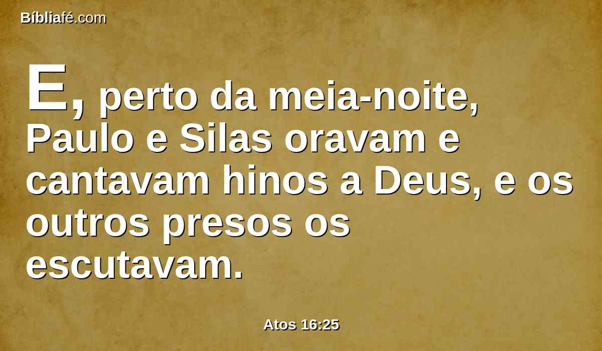 E, perto da meia-noite, Paulo e Silas oravam e cantavam hinos a Deus, e os outros presos os escutavam.
