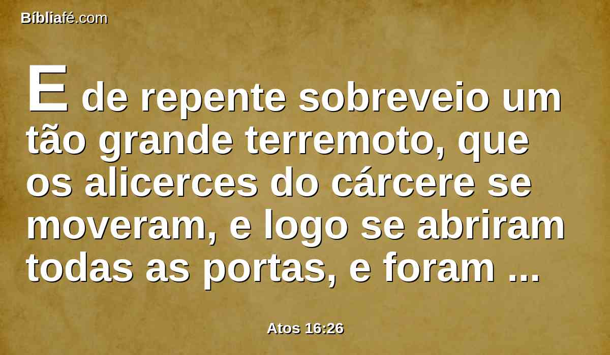 E de repente sobreveio um tão grande terremoto, que os alicerces do cárcere se moveram, e logo se abriram todas as portas, e foram soltas as prisões de todos.