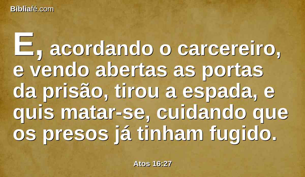 E, acordando o carcereiro, e vendo abertas as portas da prisão, tirou a espada, e quis matar-se, cuidando que os presos já tinham fugido.