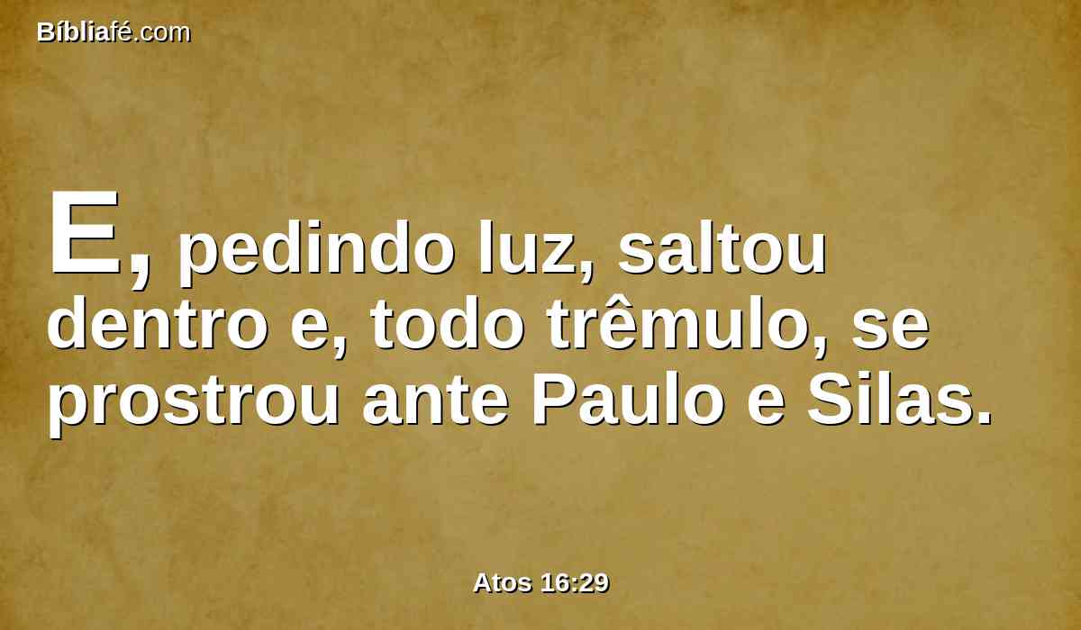 E, pedindo luz, saltou dentro e, todo trêmulo, se prostrou ante Paulo e Silas.