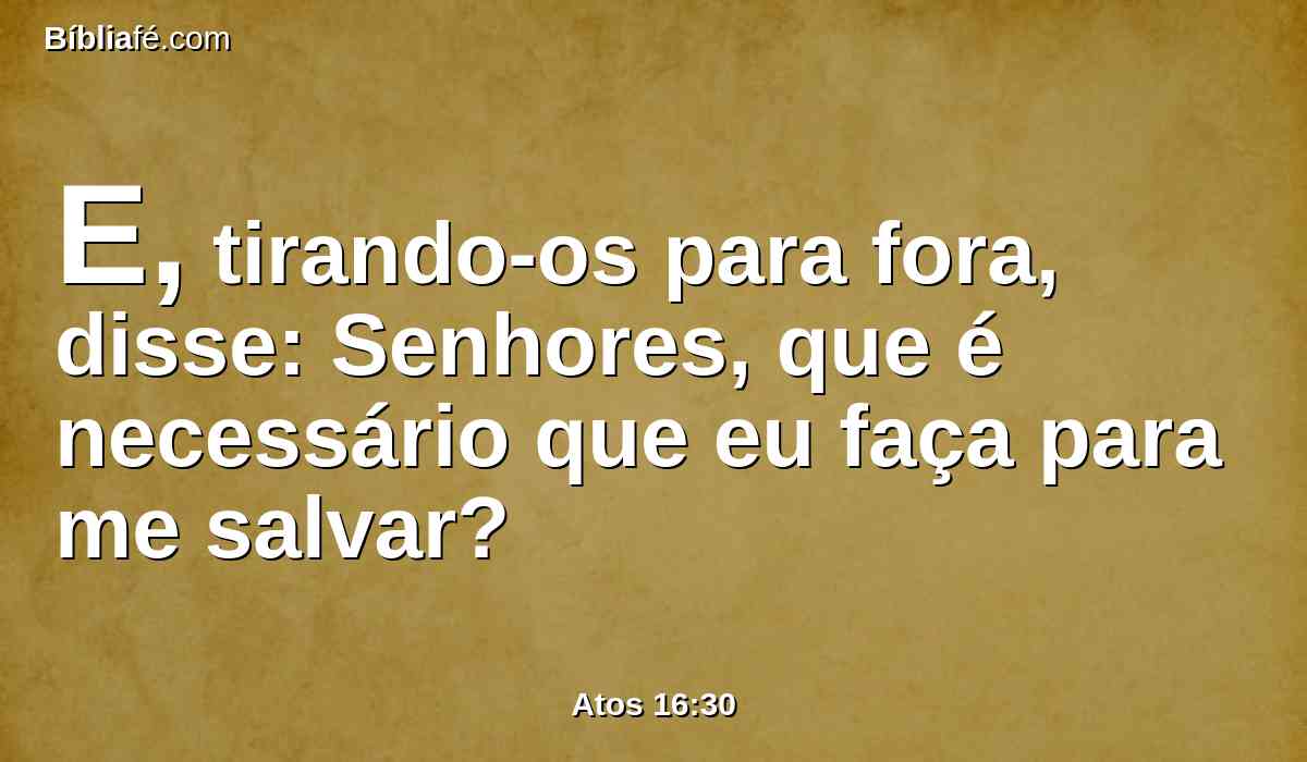 E, tirando-os para fora, disse: Senhores, que é necessário que eu faça para me salvar?