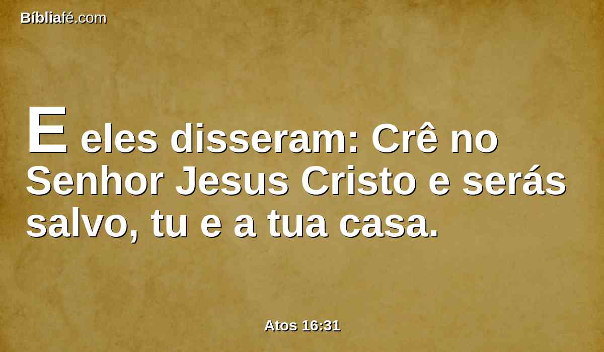 E eles disseram: Crê no Senhor Jesus Cristo e serás salvo, tu e a tua casa.