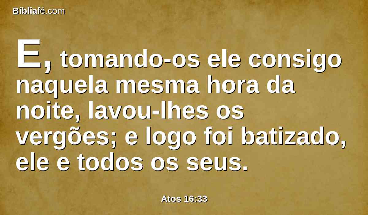 E, tomando-os ele consigo naquela mesma hora da noite, lavou-lhes os vergões; e logo foi batizado, ele e todos os seus.
