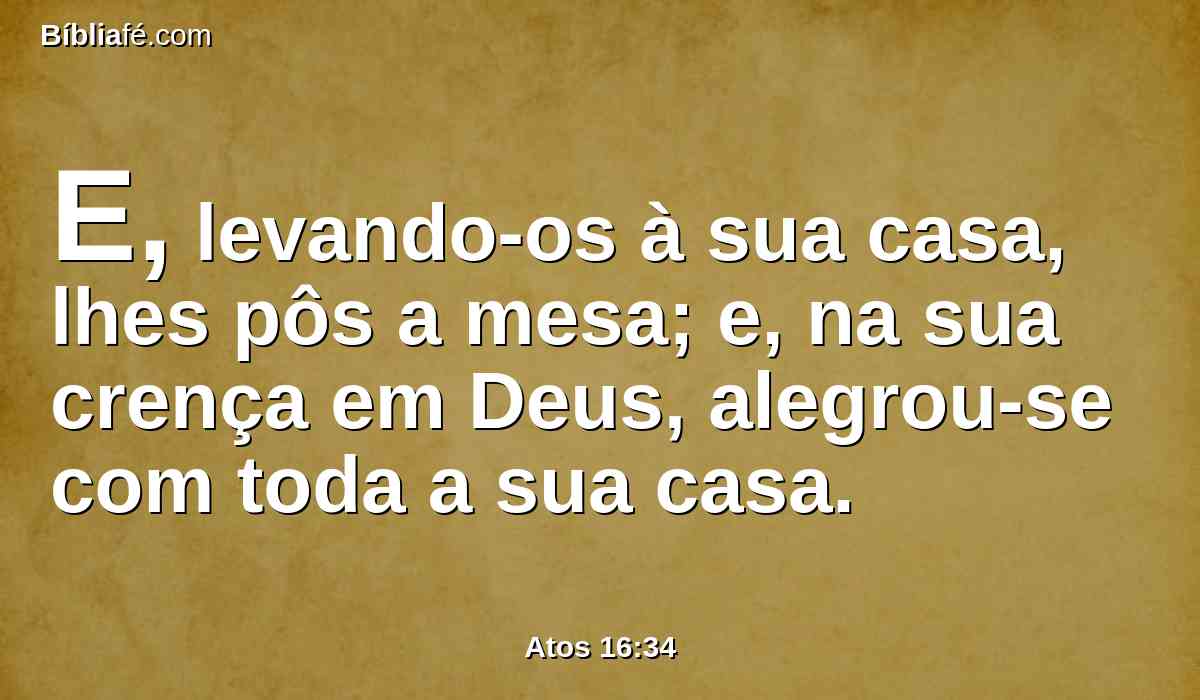E, levando-os à sua casa, lhes pôs a mesa; e, na sua crença em Deus, alegrou-se com toda a sua casa.