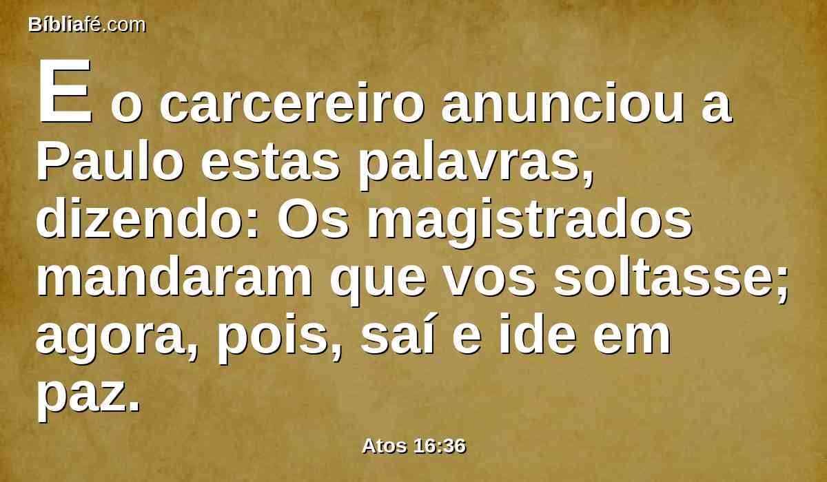 E o carcereiro anunciou a Paulo estas palavras, dizendo: Os magistrados mandaram que vos soltasse; agora, pois, saí e ide em paz.