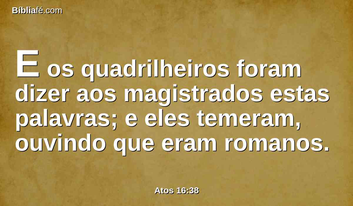 E os quadrilheiros foram dizer aos magistrados estas palavras; e eles temeram, ouvindo que eram romanos.