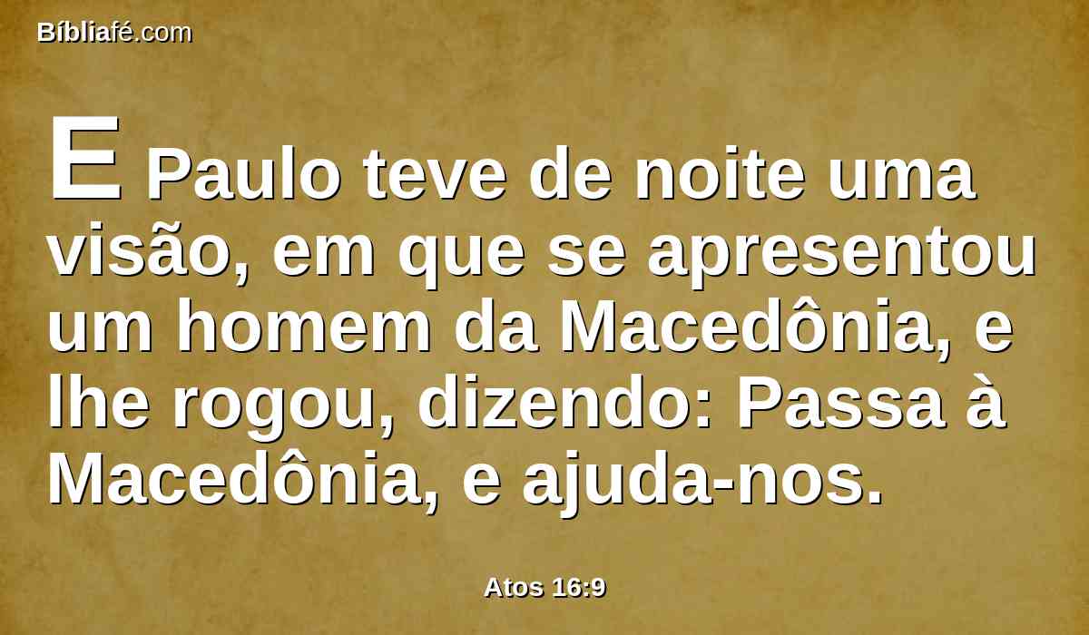 E Paulo teve de noite uma visão, em que se apresentou um homem da Macedônia, e lhe rogou, dizendo: Passa à Macedônia, e ajuda-nos.