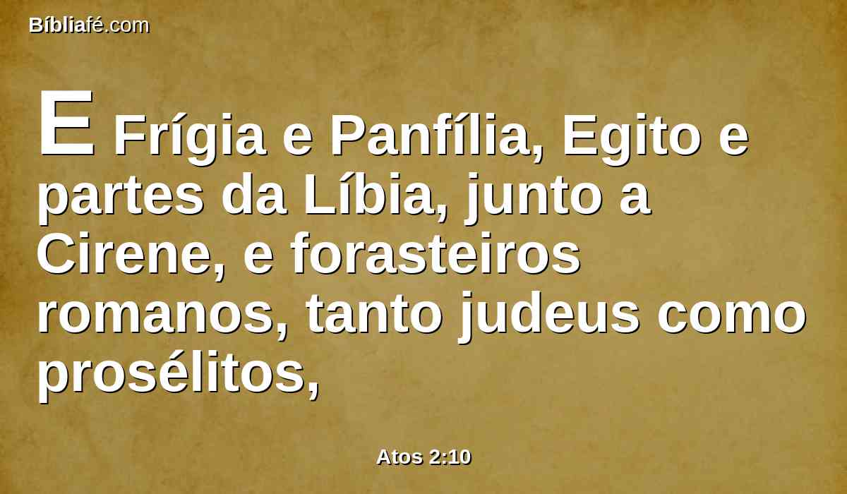 E Frígia e Panfília, Egito e partes da Líbia, junto a Cirene, e forasteiros romanos, tanto judeus como prosélitos,