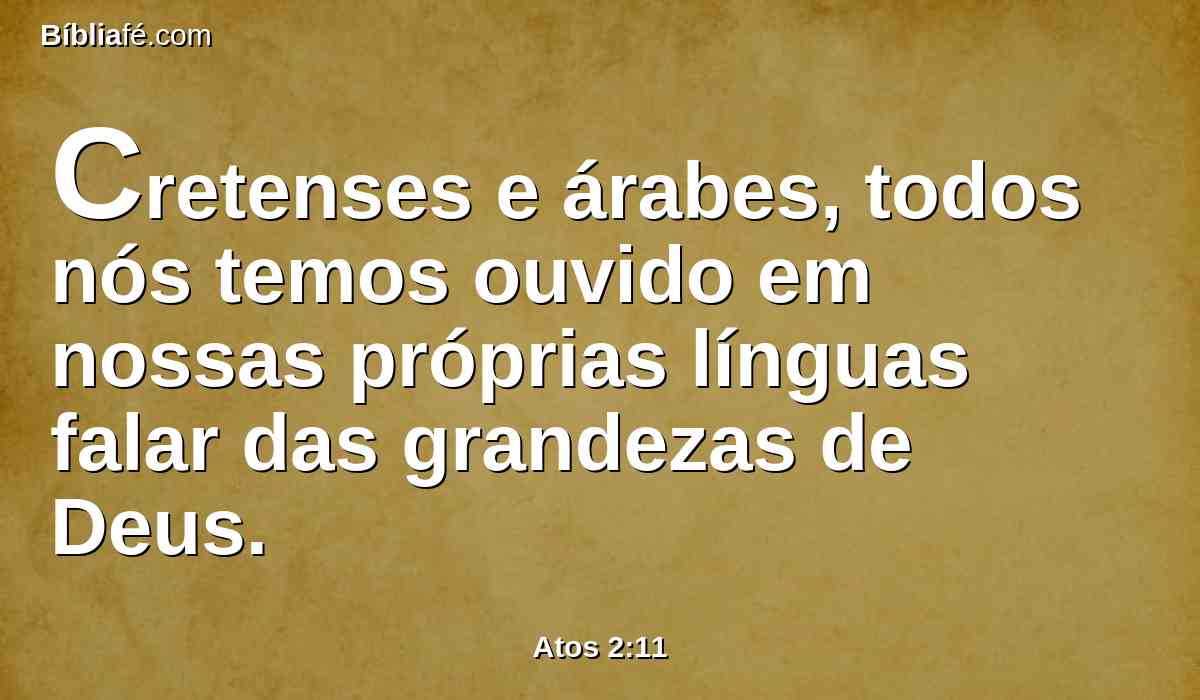 Cretenses e árabes, todos nós temos ouvido em nossas próprias línguas falar das grandezas de Deus.