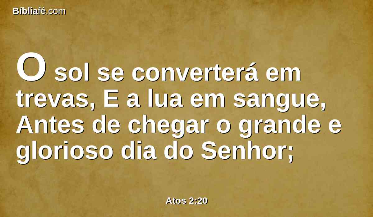 O sol se converterá em trevas, E a lua em sangue, Antes de chegar o grande e glorioso dia do Senhor;