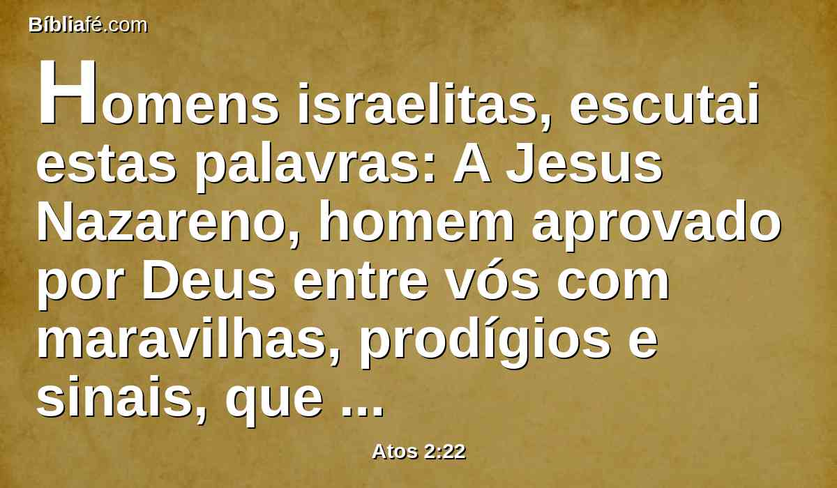 Homens israelitas, escutai estas palavras: A Jesus Nazareno, homem aprovado por Deus entre vós com maravilhas, prodígios e sinais, que Deus por ele fez no meio de vós, como vós mesmos bem sabeis;