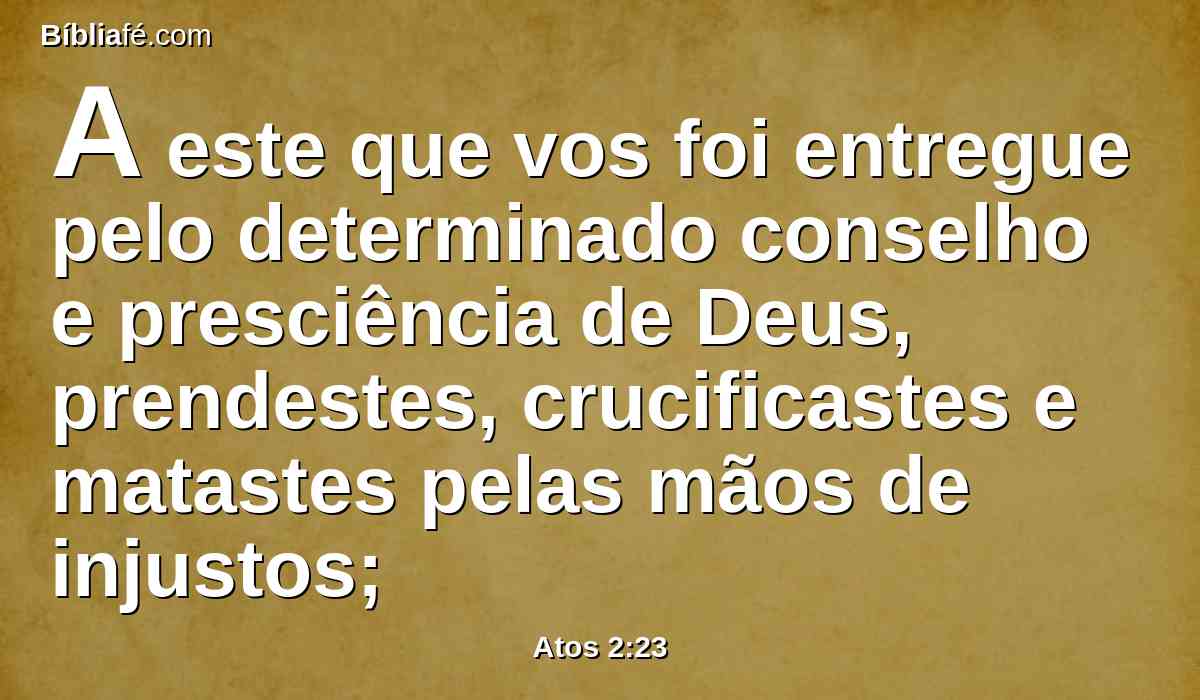 A este que vos foi entregue pelo determinado conselho e presciência de Deus, prendestes, crucificastes e matastes pelas mãos de injustos;