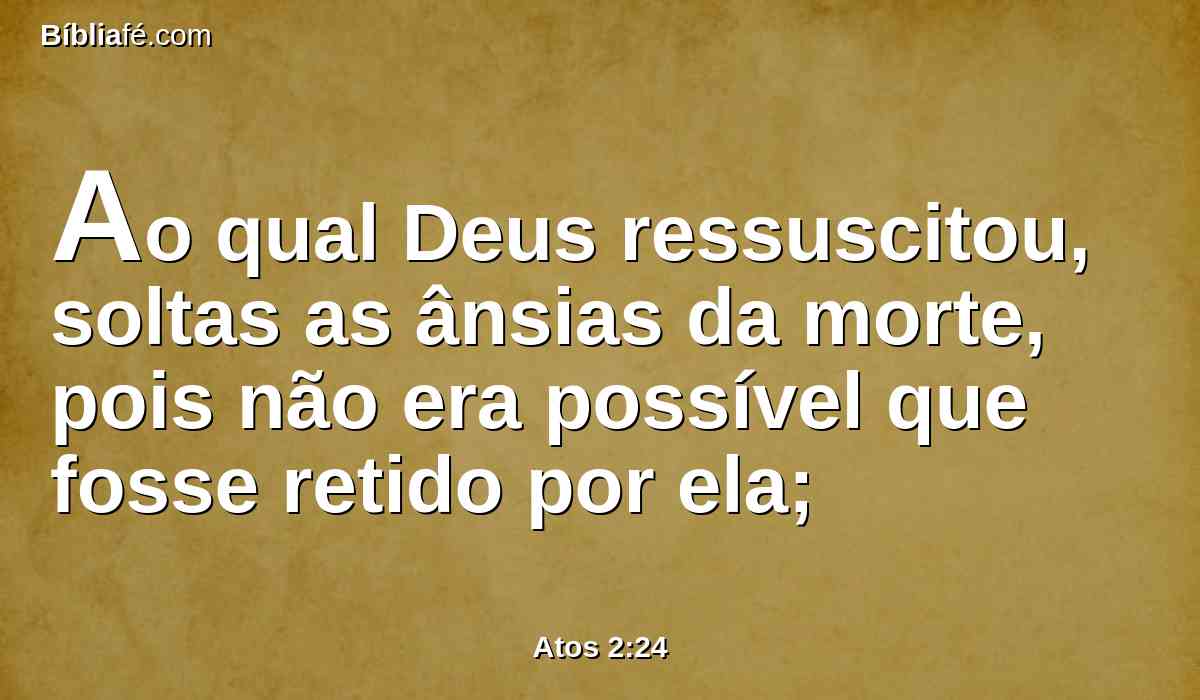 Ao qual Deus ressuscitou, soltas as ânsias da morte, pois não era possível que fosse retido por ela;