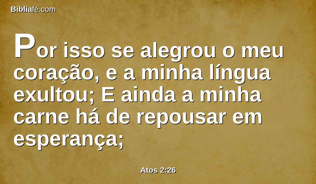 Por isso se alegrou o meu coração, e a minha língua exultou; E ainda a minha carne há de repousar em esperança;