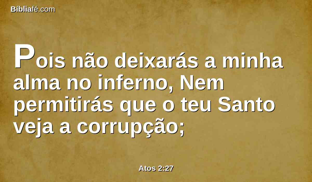Pois não deixarás a minha alma no inferno, Nem permitirás que o teu Santo veja a corrupção;
