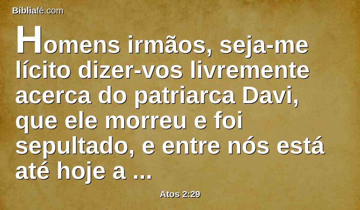 Homens irmãos, seja-me lícito dizer-vos livremente acerca do patriarca Davi, que ele morreu e foi sepultado, e entre nós está até hoje a sua sepultura.