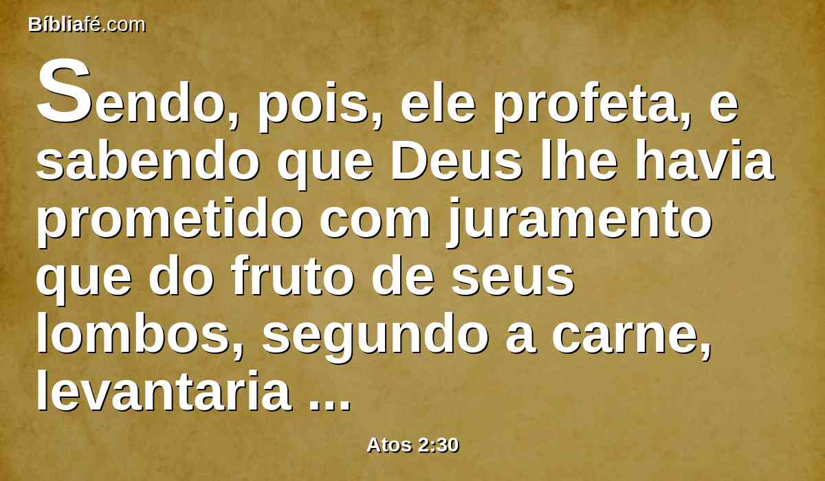 Sendo, pois, ele profeta, e sabendo que Deus lhe havia prometido com juramento que do fruto de seus lombos, segundo a carne, levantaria o Cristo, para o assentar sobre o seu trono,