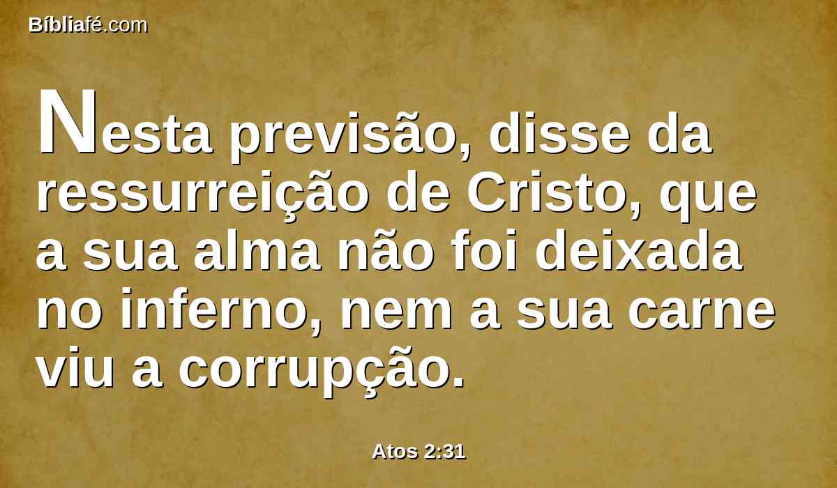 Nesta previsão, disse da ressurreição de Cristo, que a sua alma não foi deixada no inferno, nem a sua carne viu a corrupção.