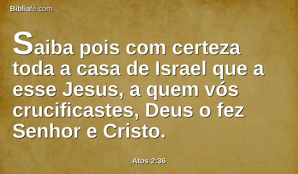 Saiba pois com certeza toda a casa de Israel que a esse Jesus, a quem vós crucificastes, Deus o fez Senhor e Cristo.