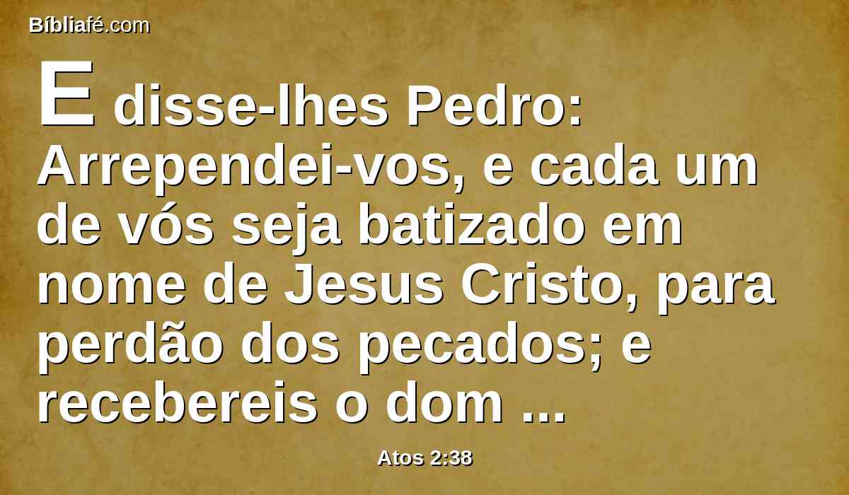E disse-lhes Pedro: Arrependei-vos, e cada um de vós seja batizado em nome de Jesus Cristo, para perdão dos pecados; e recebereis o dom do Espírito Santo;