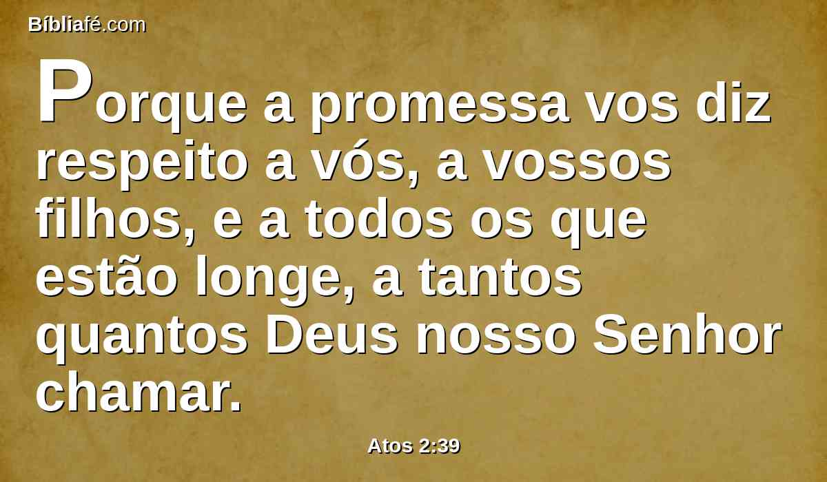 Porque a promessa vos diz respeito a vós, a vossos filhos, e a todos os que estão longe, a tantos quantos Deus nosso Senhor chamar.