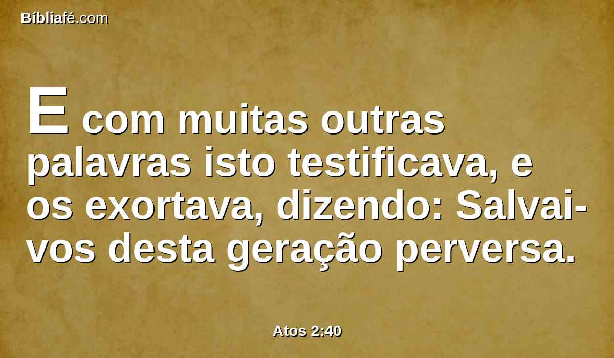E com muitas outras palavras isto testificava, e os exortava, dizendo: Salvai-vos desta geração perversa.