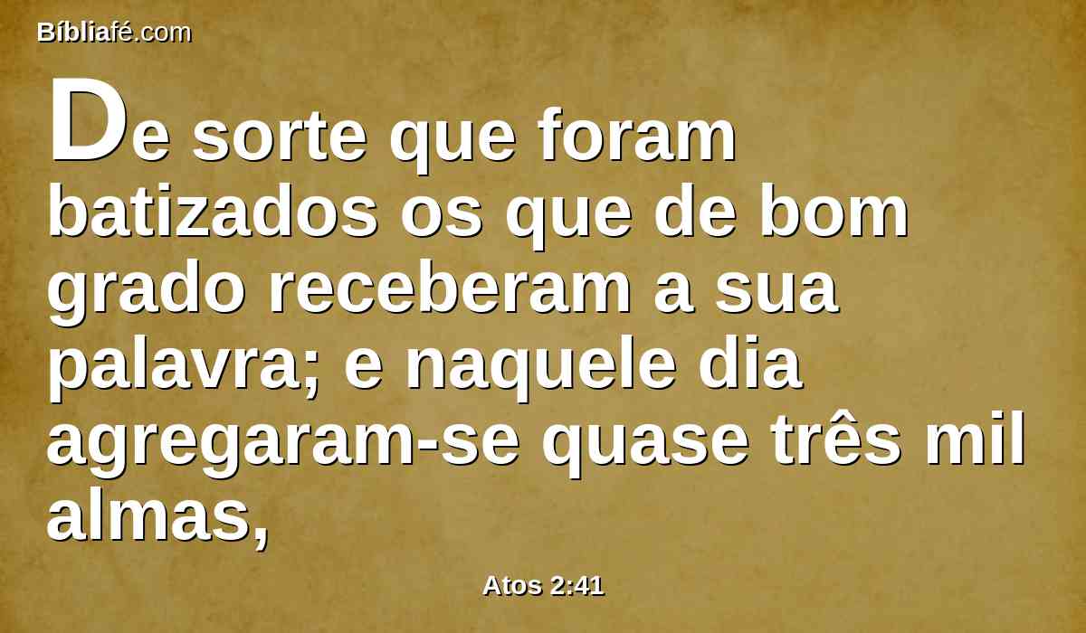 De sorte que foram batizados os que de bom grado receberam a sua palavra; e naquele dia agregaram-se quase três mil almas,