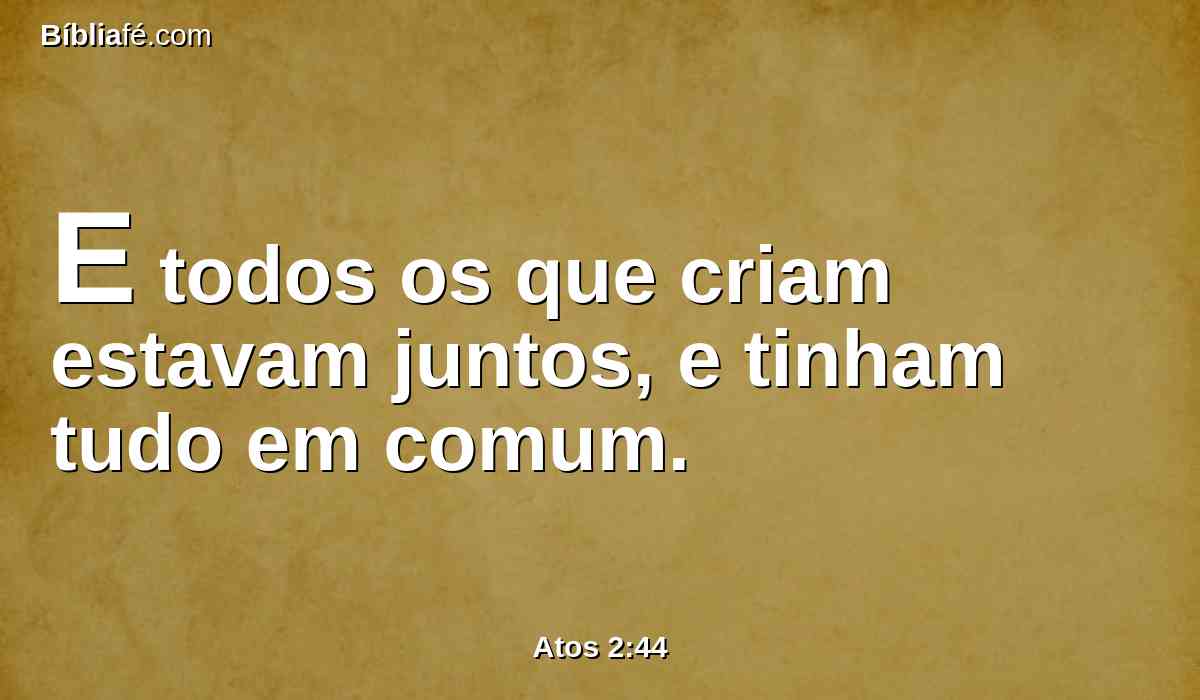 E todos os que criam estavam juntos, e tinham tudo em comum.
