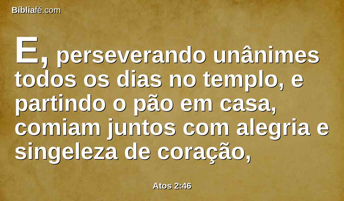 E, perseverando unânimes todos os dias no templo, e partindo o pão em casa, comiam juntos com alegria e singeleza de coração,