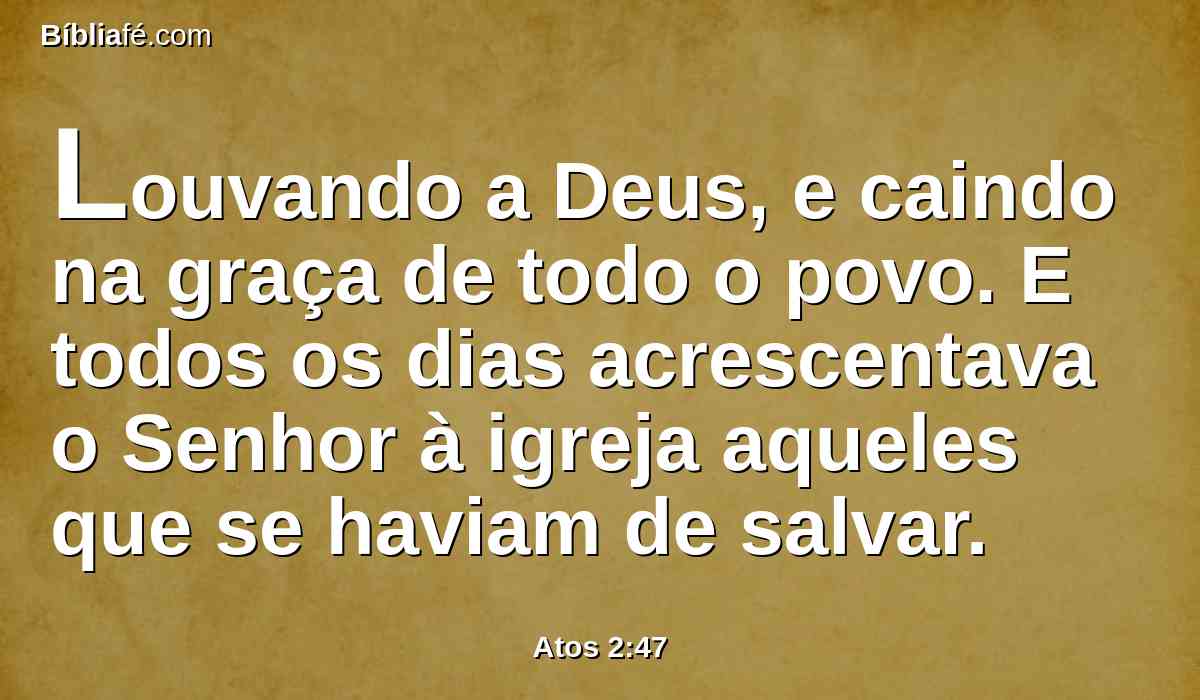 Louvando a Deus, e caindo na graça de todo o povo. E todos os dias acrescentava o Senhor à igreja aqueles que se haviam de salvar.