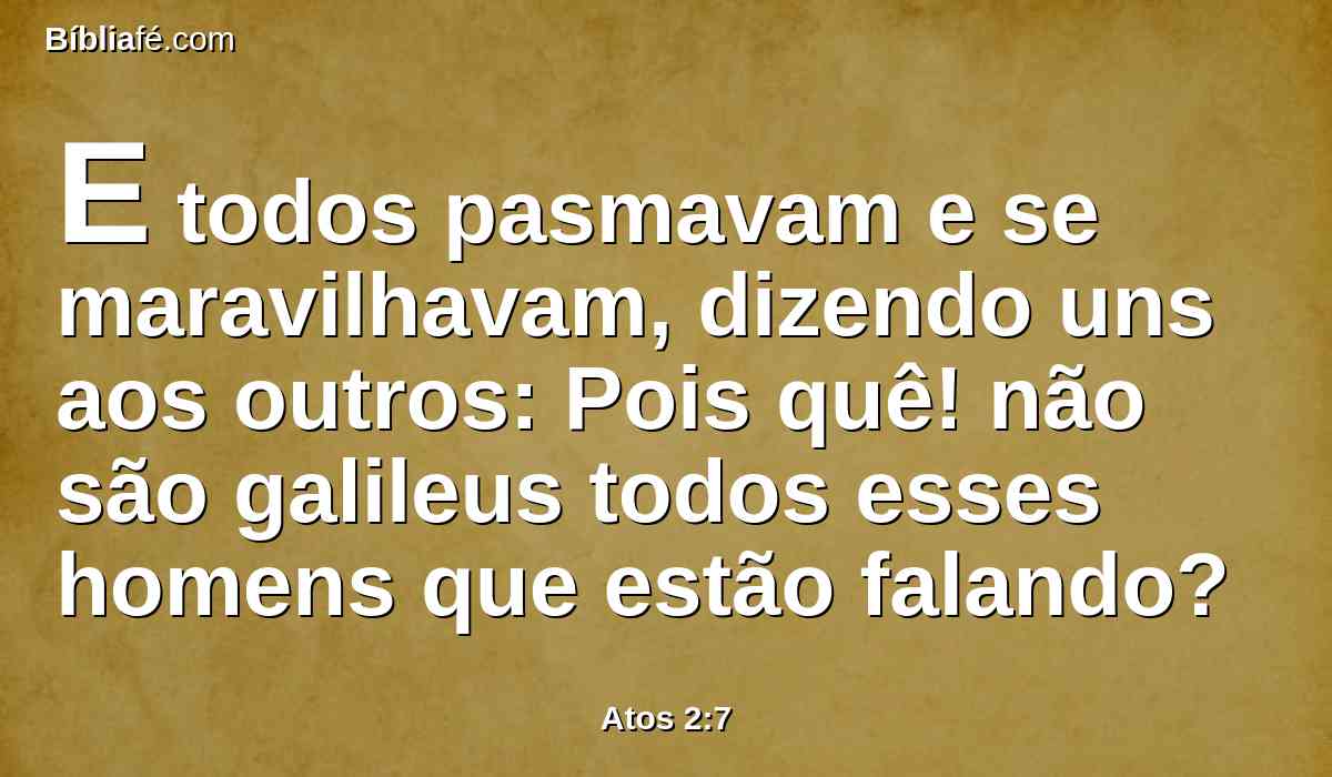 E todos pasmavam e se maravilhavam, dizendo uns aos outros: Pois quê! não são galileus todos esses homens que estão falando?