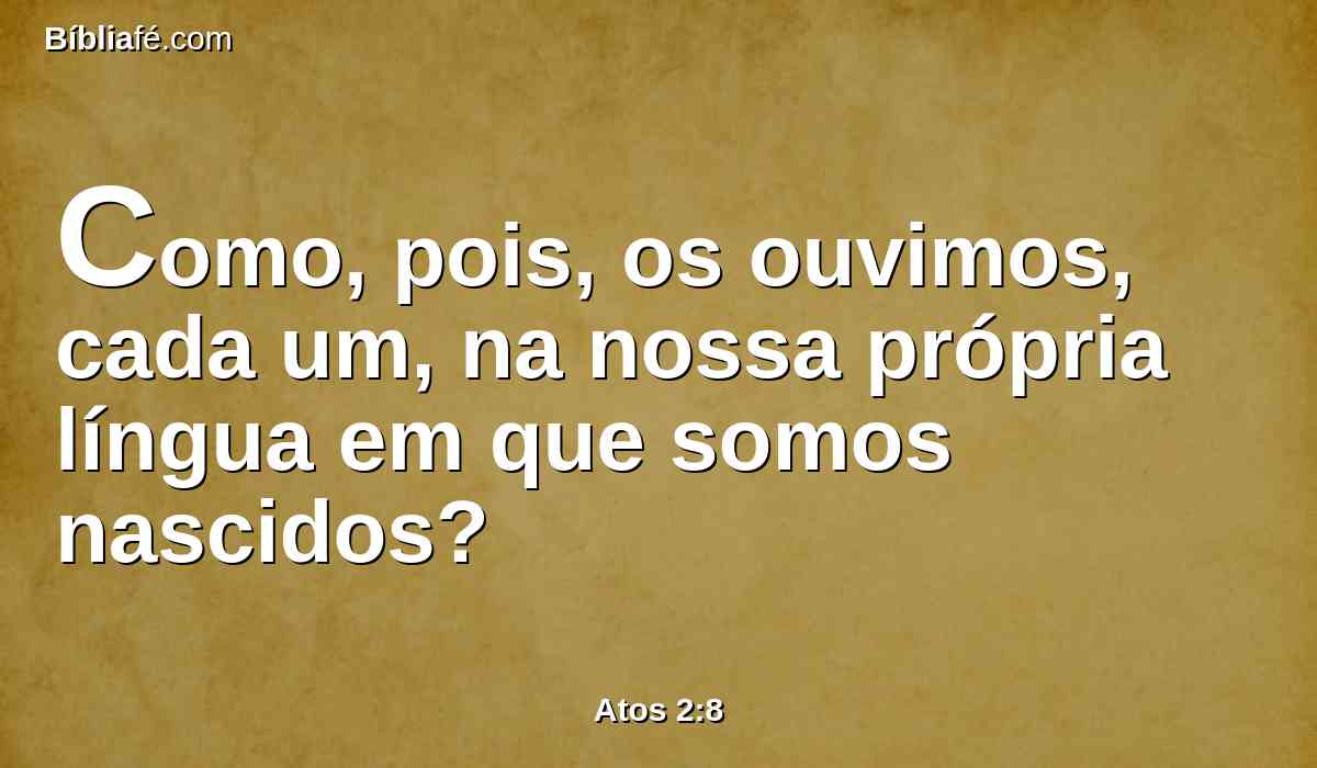 Como, pois, os ouvimos, cada um, na nossa própria língua em que somos nascidos?