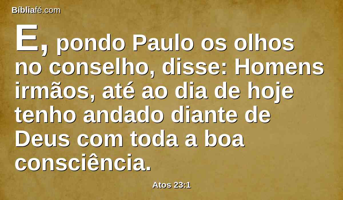 E, pondo Paulo os olhos no conselho, disse: Homens irmãos, até ao dia de hoje tenho andado diante de Deus com toda a boa consciência.