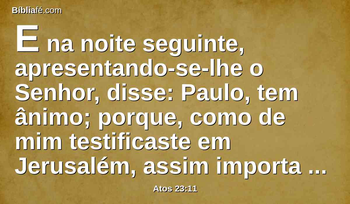 E na noite seguinte, apresentando-se-lhe o Senhor, disse: Paulo, tem ânimo; porque, como de mim testificaste em Jerusalém, assim importa que testifiques também em Roma.