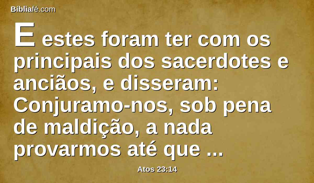 E estes foram ter com os principais dos sacerdotes e anciãos, e disseram: Conjuramo-nos, sob pena de maldição, a nada provarmos até que matemos a Paulo.