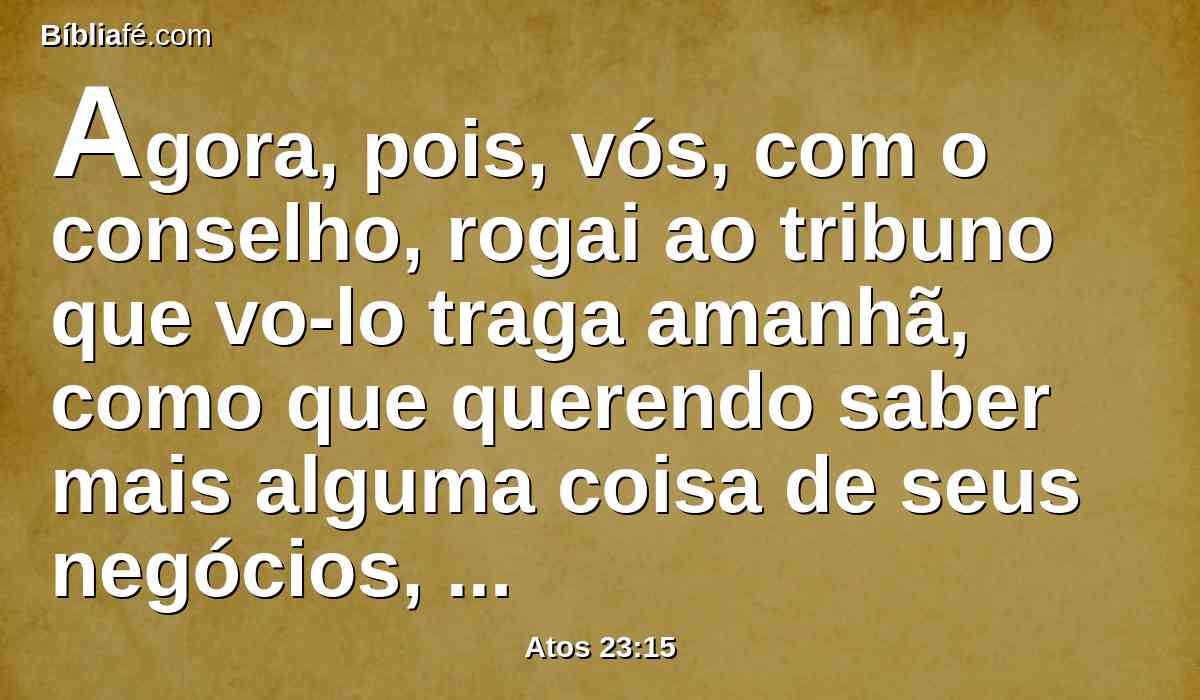 Agora, pois, vós, com o conselho, rogai ao tribuno que vo-lo traga amanhã, como que querendo saber mais alguma coisa de seus negócios, e, antes que chegue, estaremos prontos para o matar.