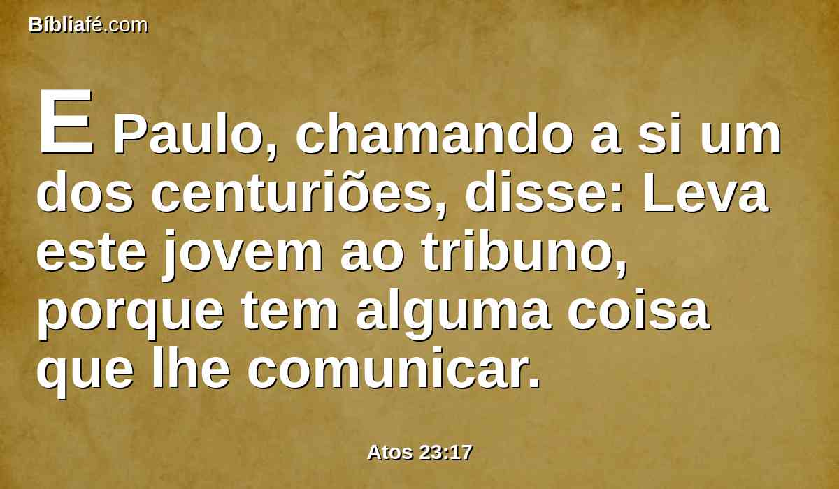 E Paulo, chamando a si um dos centuriões, disse: Leva este jovem ao tribuno, porque tem alguma coisa que lhe comunicar.